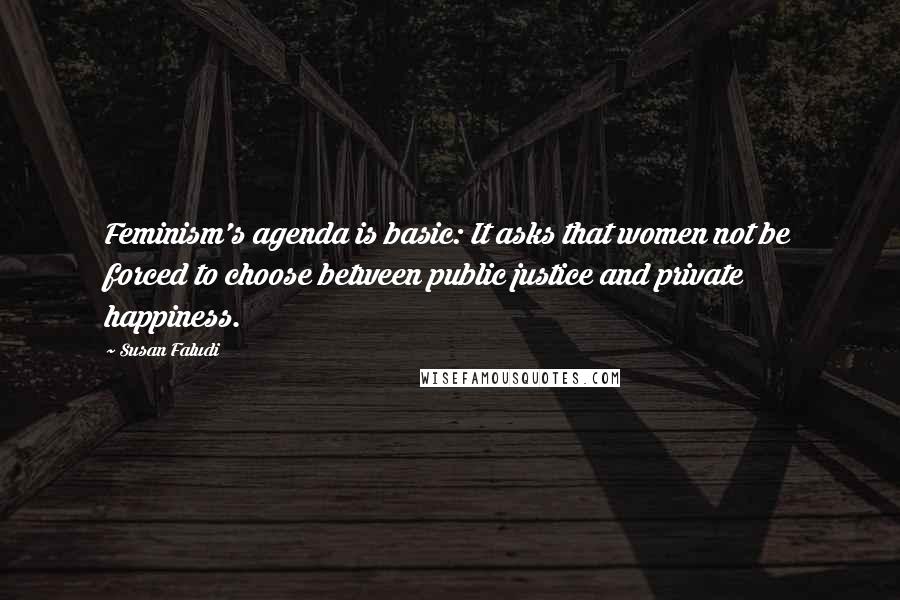 Susan Faludi Quotes: Feminism's agenda is basic: It asks that women not be forced to choose between public justice and private happiness.