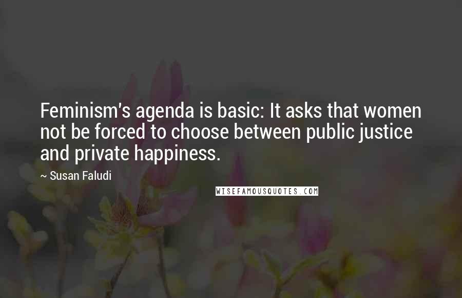 Susan Faludi Quotes: Feminism's agenda is basic: It asks that women not be forced to choose between public justice and private happiness.