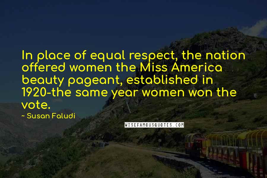 Susan Faludi Quotes: In place of equal respect, the nation offered women the Miss America beauty pageant, established in 1920-the same year women won the vote.