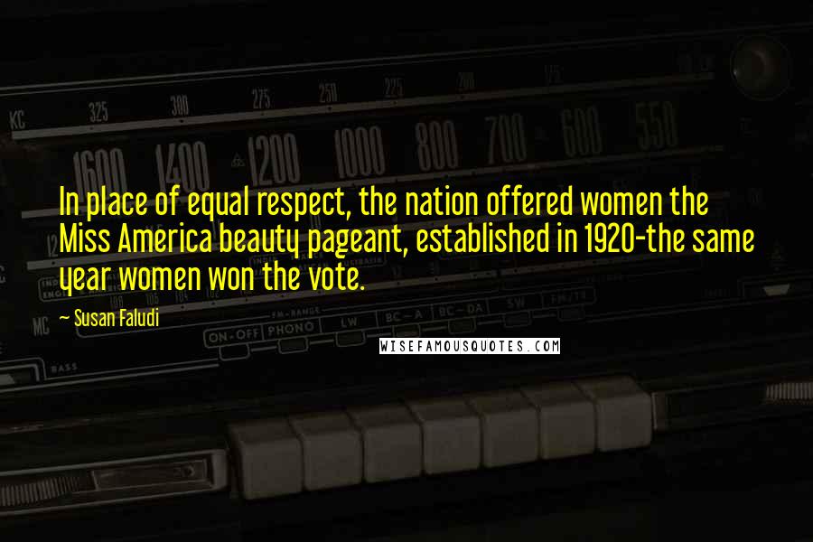 Susan Faludi Quotes: In place of equal respect, the nation offered women the Miss America beauty pageant, established in 1920-the same year women won the vote.