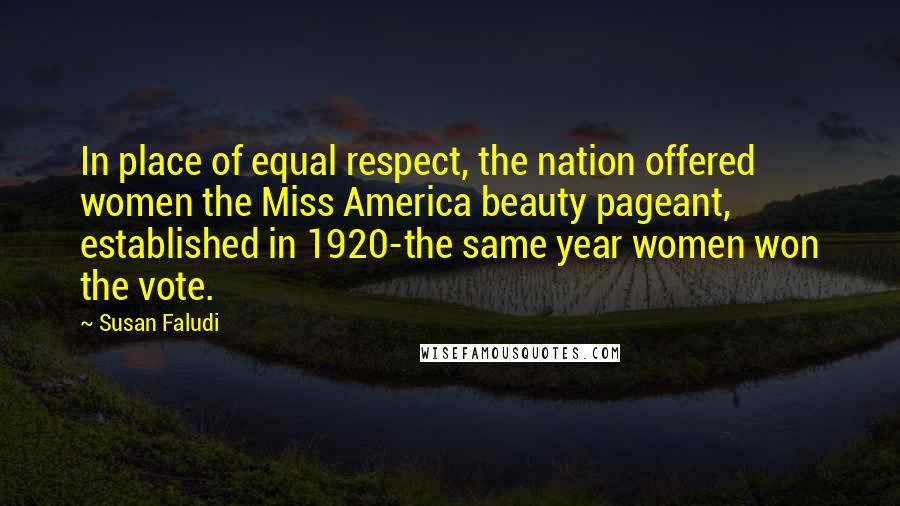 Susan Faludi Quotes: In place of equal respect, the nation offered women the Miss America beauty pageant, established in 1920-the same year women won the vote.