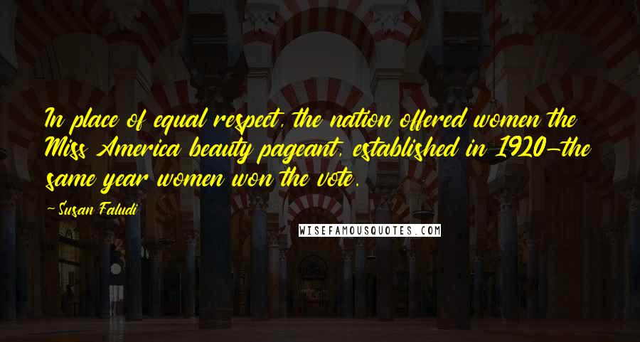 Susan Faludi Quotes: In place of equal respect, the nation offered women the Miss America beauty pageant, established in 1920-the same year women won the vote.