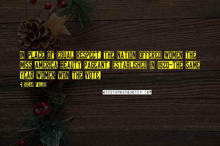 Susan Faludi Quotes: In place of equal respect, the nation offered women the Miss America beauty pageant, established in 1920-the same year women won the vote.