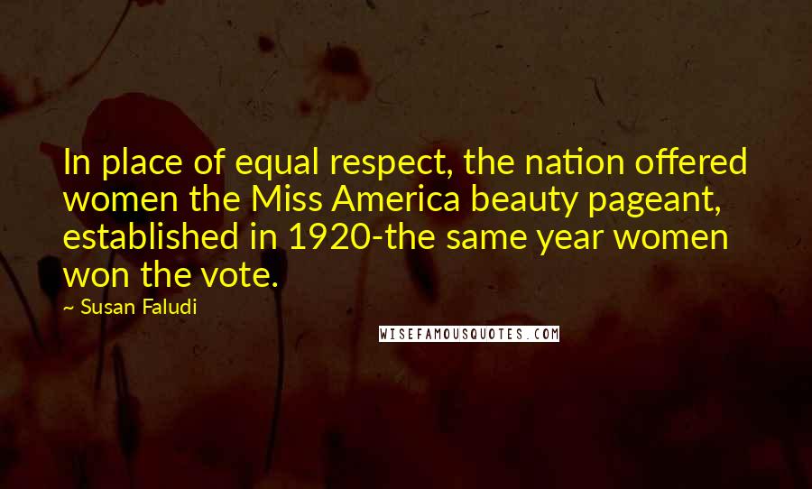 Susan Faludi Quotes: In place of equal respect, the nation offered women the Miss America beauty pageant, established in 1920-the same year women won the vote.