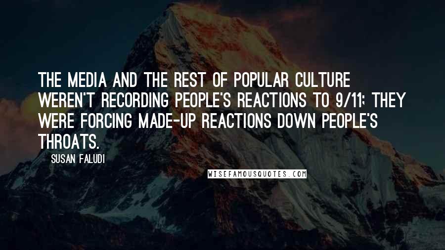 Susan Faludi Quotes: The media and the rest of popular culture weren't recording people's reactions to 9/11; they were forcing made-up reactions down people's throats.