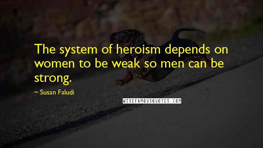 Susan Faludi Quotes: The system of heroism depends on women to be weak so men can be strong.