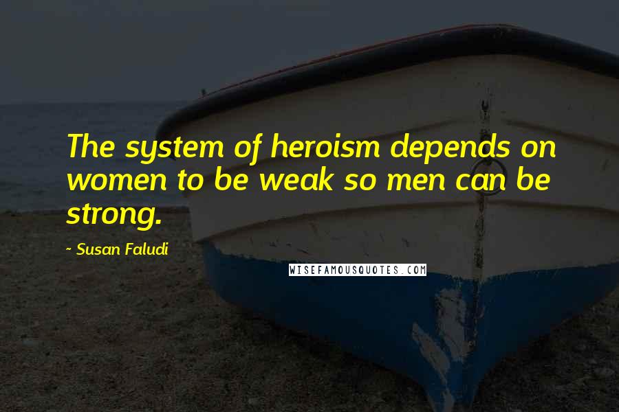 Susan Faludi Quotes: The system of heroism depends on women to be weak so men can be strong.