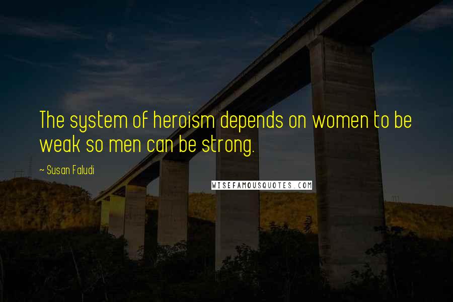 Susan Faludi Quotes: The system of heroism depends on women to be weak so men can be strong.
