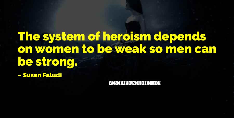Susan Faludi Quotes: The system of heroism depends on women to be weak so men can be strong.