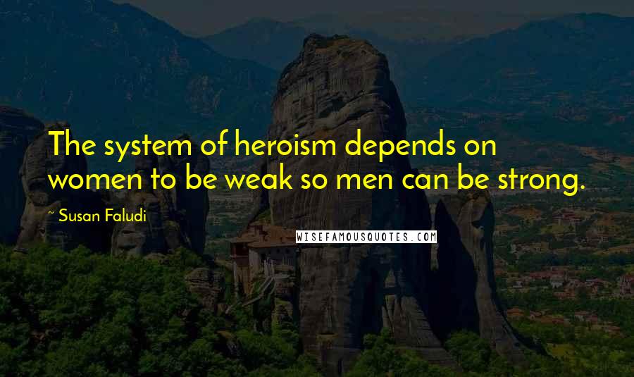 Susan Faludi Quotes: The system of heroism depends on women to be weak so men can be strong.