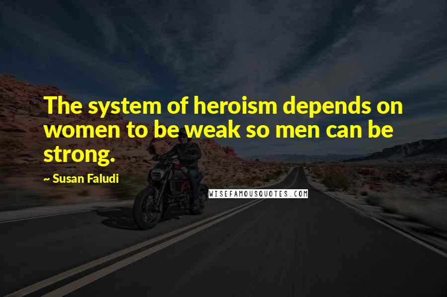 Susan Faludi Quotes: The system of heroism depends on women to be weak so men can be strong.