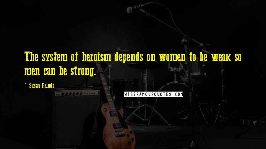 Susan Faludi Quotes: The system of heroism depends on women to be weak so men can be strong.