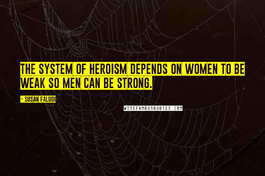 Susan Faludi Quotes: The system of heroism depends on women to be weak so men can be strong.