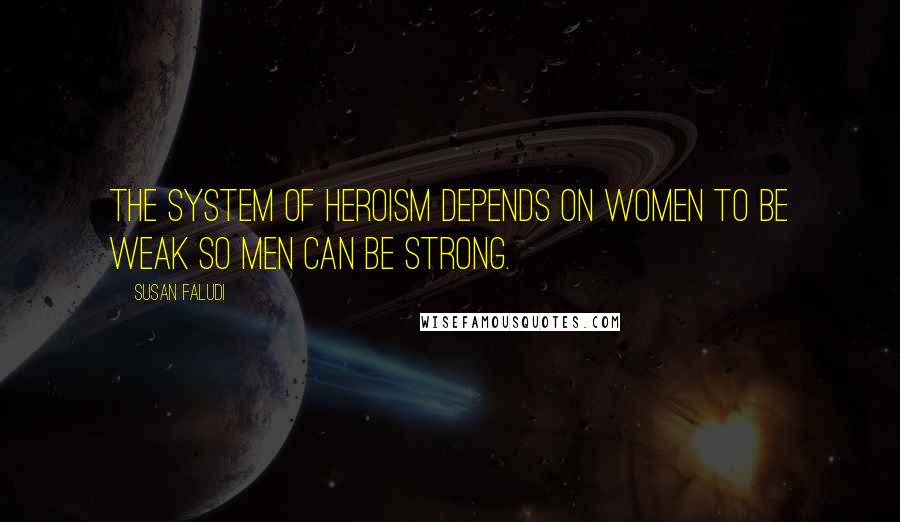 Susan Faludi Quotes: The system of heroism depends on women to be weak so men can be strong.