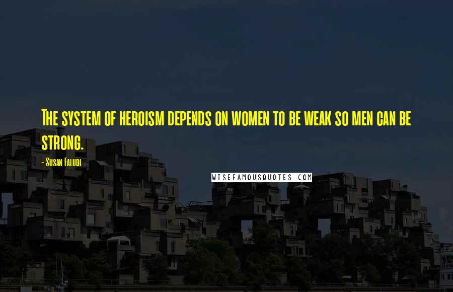 Susan Faludi Quotes: The system of heroism depends on women to be weak so men can be strong.