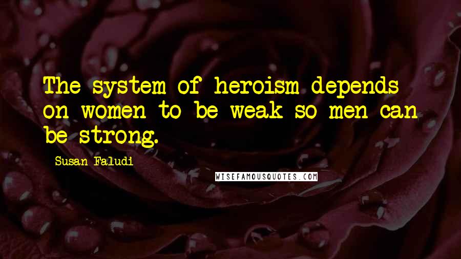 Susan Faludi Quotes: The system of heroism depends on women to be weak so men can be strong.
