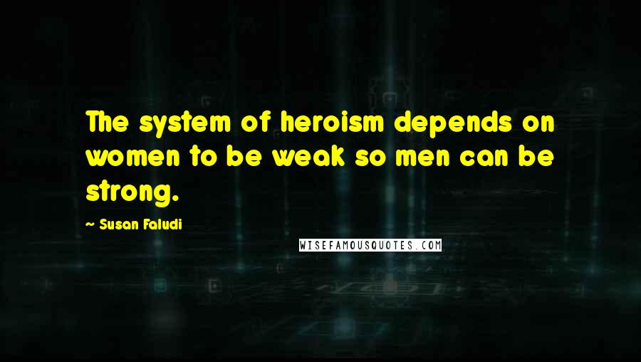 Susan Faludi Quotes: The system of heroism depends on women to be weak so men can be strong.