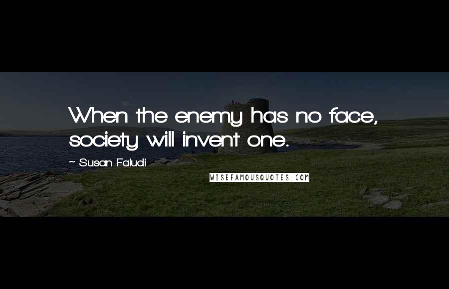 Susan Faludi Quotes: When the enemy has no face, society will invent one.