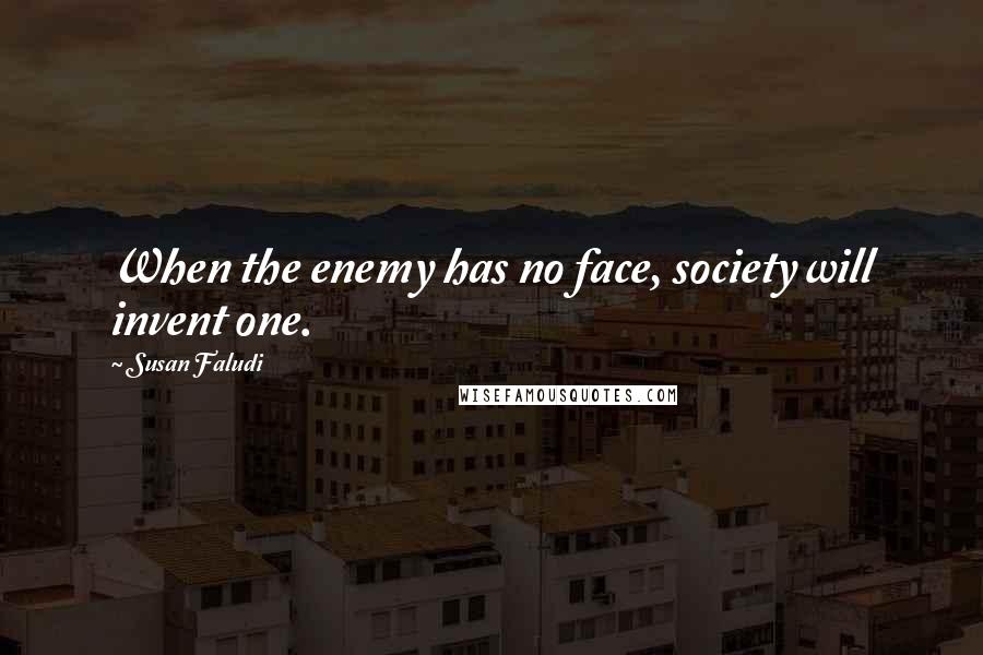 Susan Faludi Quotes: When the enemy has no face, society will invent one.