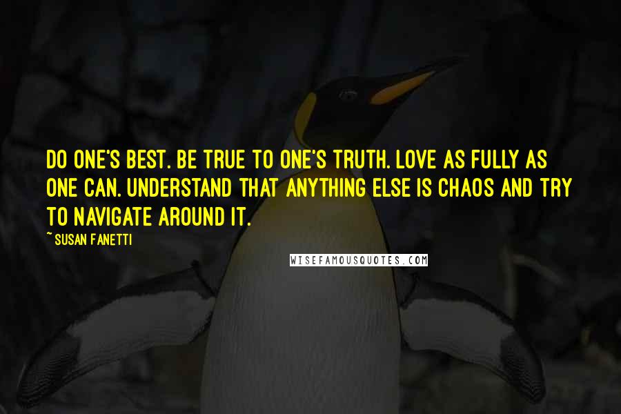 Susan Fanetti Quotes: Do one's best. Be true to one's truth. Love as fully as one can. Understand that anything else is chaos and try to navigate around it.