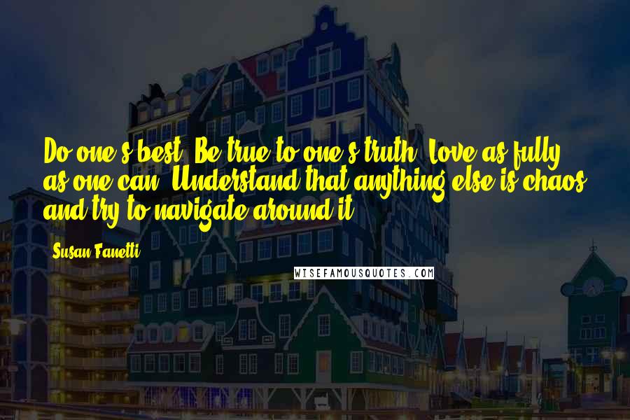 Susan Fanetti Quotes: Do one's best. Be true to one's truth. Love as fully as one can. Understand that anything else is chaos and try to navigate around it.