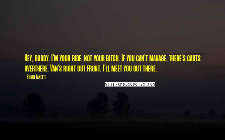 Susan Fanetti Quotes: Hey, buddy. I'm your ride, not your bitch. If you can't manage, there's carts overthere. Van's right out front. I'll meet you out there.