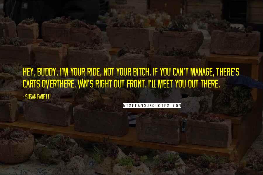 Susan Fanetti Quotes: Hey, buddy. I'm your ride, not your bitch. If you can't manage, there's carts overthere. Van's right out front. I'll meet you out there.