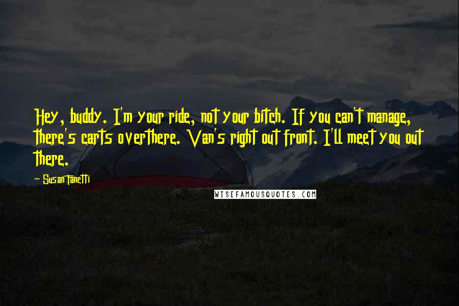 Susan Fanetti Quotes: Hey, buddy. I'm your ride, not your bitch. If you can't manage, there's carts overthere. Van's right out front. I'll meet you out there.