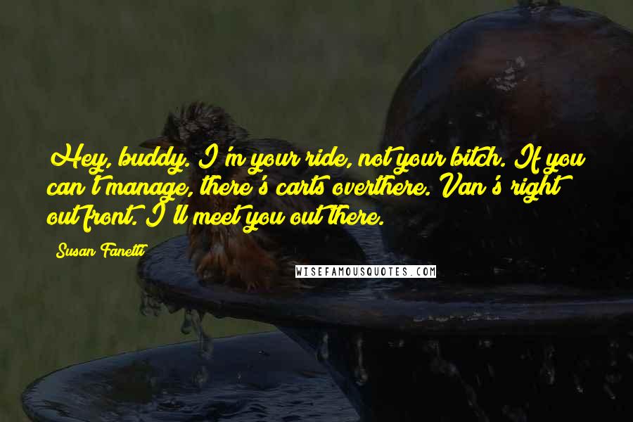 Susan Fanetti Quotes: Hey, buddy. I'm your ride, not your bitch. If you can't manage, there's carts overthere. Van's right out front. I'll meet you out there.