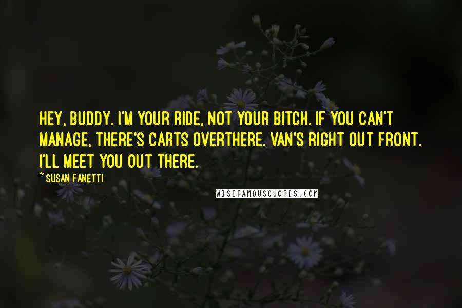 Susan Fanetti Quotes: Hey, buddy. I'm your ride, not your bitch. If you can't manage, there's carts overthere. Van's right out front. I'll meet you out there.