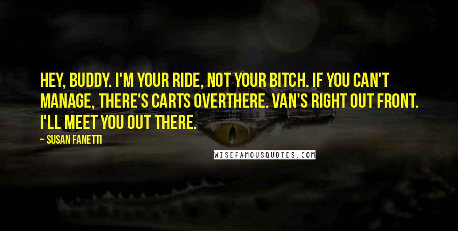 Susan Fanetti Quotes: Hey, buddy. I'm your ride, not your bitch. If you can't manage, there's carts overthere. Van's right out front. I'll meet you out there.