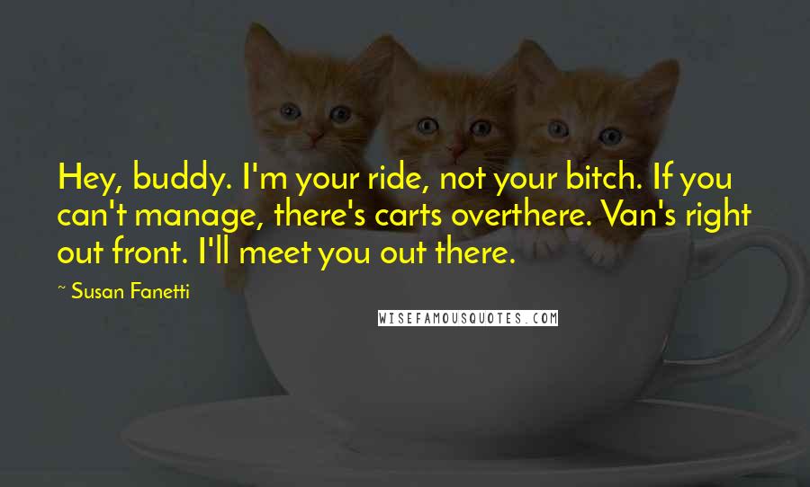 Susan Fanetti Quotes: Hey, buddy. I'm your ride, not your bitch. If you can't manage, there's carts overthere. Van's right out front. I'll meet you out there.