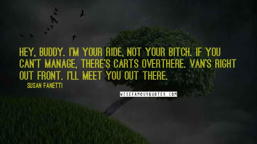 Susan Fanetti Quotes: Hey, buddy. I'm your ride, not your bitch. If you can't manage, there's carts overthere. Van's right out front. I'll meet you out there.