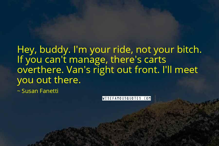 Susan Fanetti Quotes: Hey, buddy. I'm your ride, not your bitch. If you can't manage, there's carts overthere. Van's right out front. I'll meet you out there.