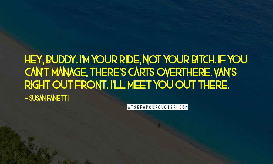 Susan Fanetti Quotes: Hey, buddy. I'm your ride, not your bitch. If you can't manage, there's carts overthere. Van's right out front. I'll meet you out there.