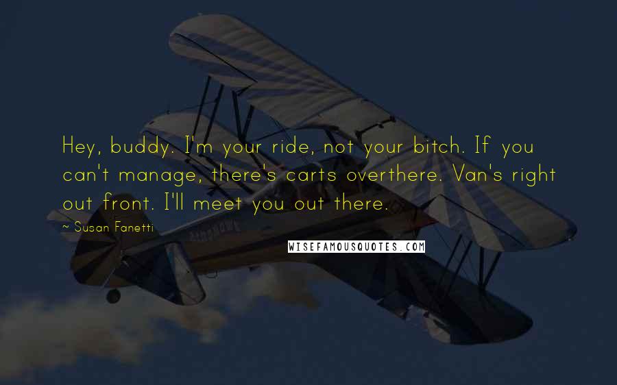 Susan Fanetti Quotes: Hey, buddy. I'm your ride, not your bitch. If you can't manage, there's carts overthere. Van's right out front. I'll meet you out there.