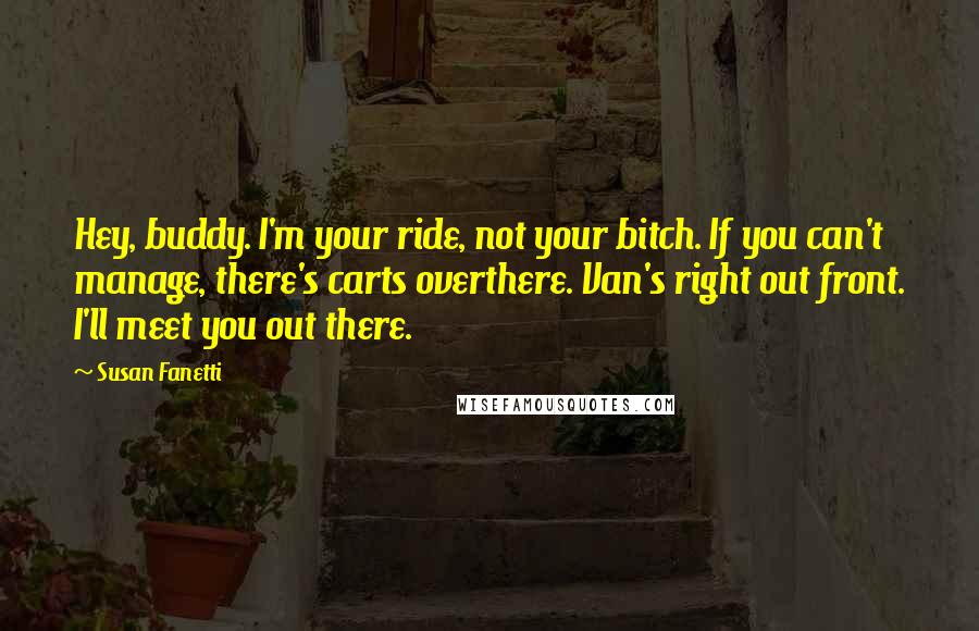 Susan Fanetti Quotes: Hey, buddy. I'm your ride, not your bitch. If you can't manage, there's carts overthere. Van's right out front. I'll meet you out there.