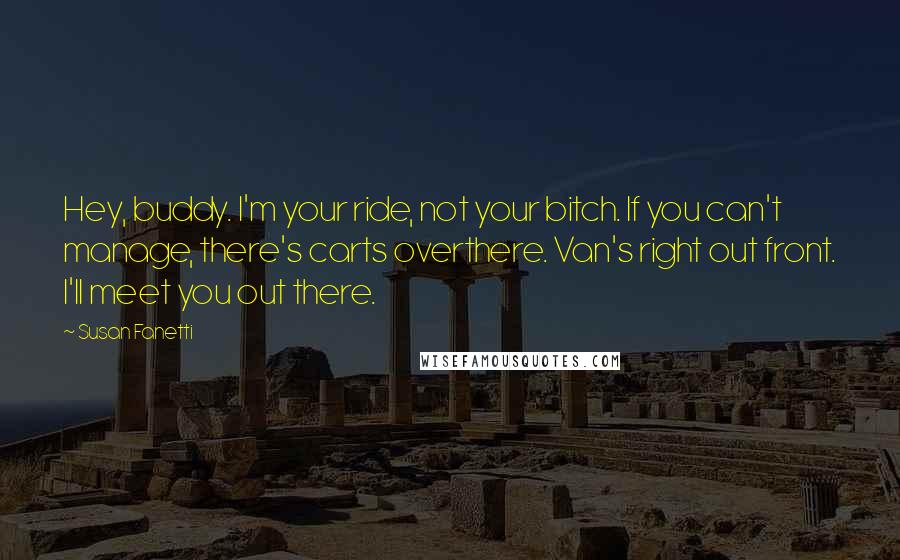 Susan Fanetti Quotes: Hey, buddy. I'm your ride, not your bitch. If you can't manage, there's carts overthere. Van's right out front. I'll meet you out there.