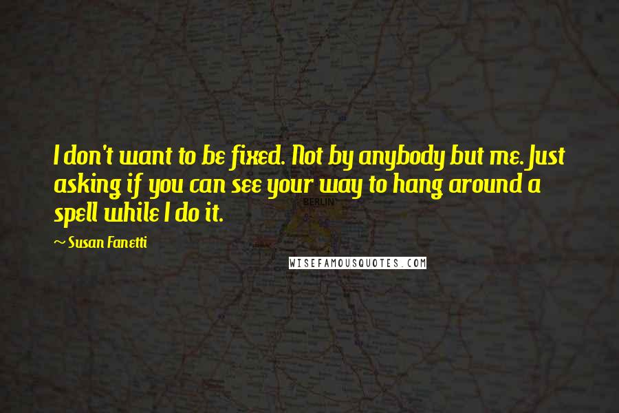 Susan Fanetti Quotes: I don't want to be fixed. Not by anybody but me. Just asking if you can see your way to hang around a spell while I do it.