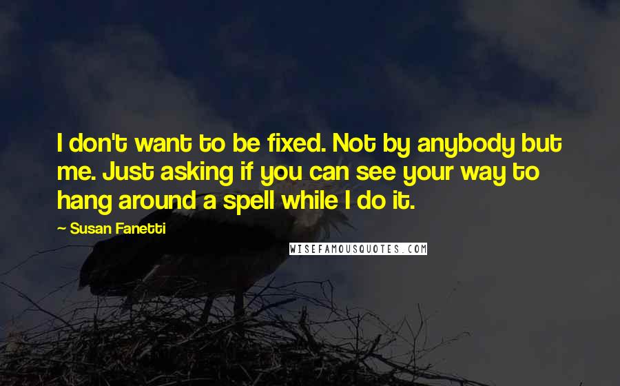 Susan Fanetti Quotes: I don't want to be fixed. Not by anybody but me. Just asking if you can see your way to hang around a spell while I do it.