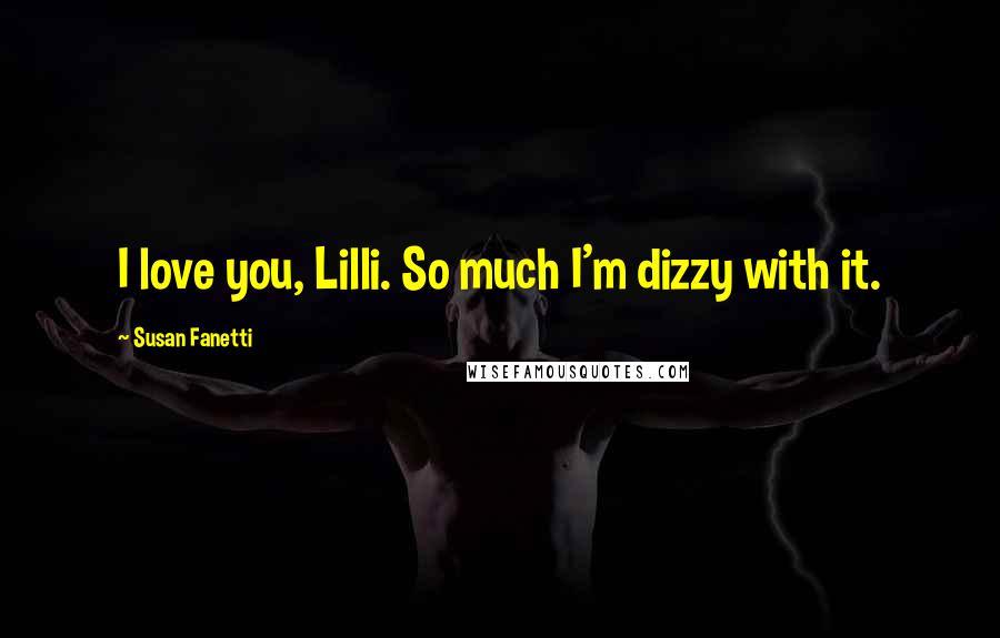 Susan Fanetti Quotes: I love you, Lilli. So much I'm dizzy with it.