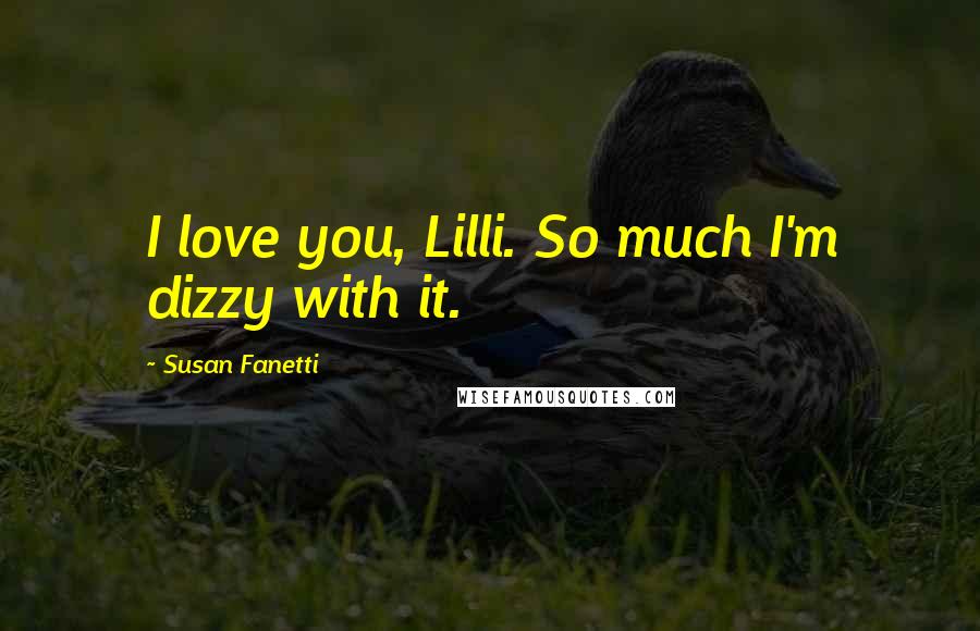 Susan Fanetti Quotes: I love you, Lilli. So much I'm dizzy with it.