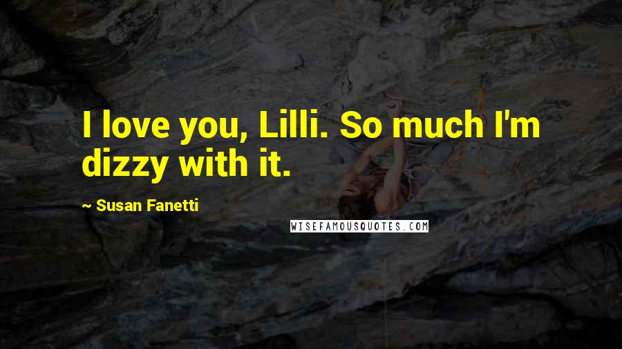 Susan Fanetti Quotes: I love you, Lilli. So much I'm dizzy with it.