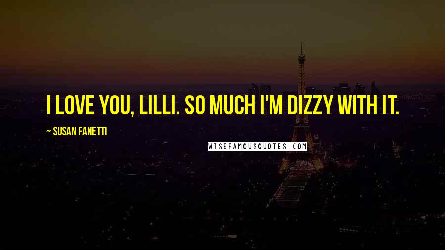 Susan Fanetti Quotes: I love you, Lilli. So much I'm dizzy with it.