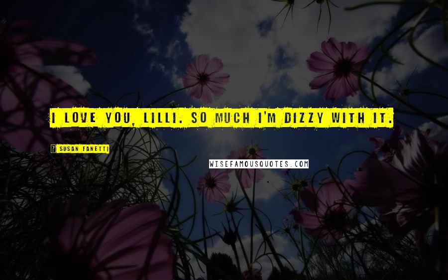 Susan Fanetti Quotes: I love you, Lilli. So much I'm dizzy with it.