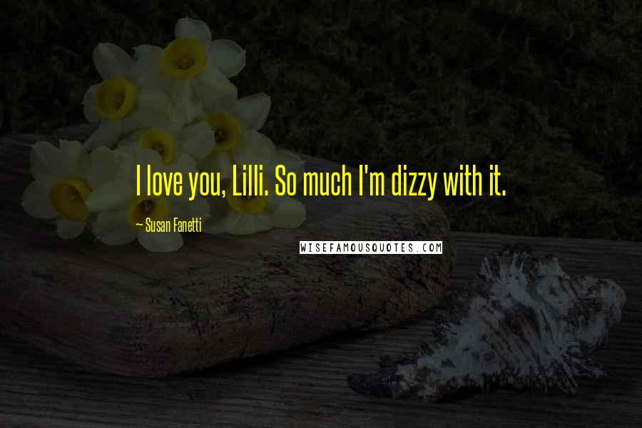 Susan Fanetti Quotes: I love you, Lilli. So much I'm dizzy with it.