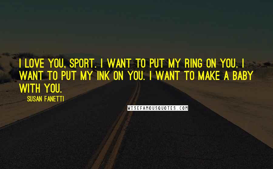 Susan Fanetti Quotes: I love you, Sport. I want to put my ring on you. I want to put my ink on you. I want to make a baby with you.