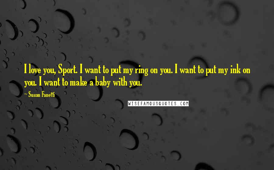 Susan Fanetti Quotes: I love you, Sport. I want to put my ring on you. I want to put my ink on you. I want to make a baby with you.