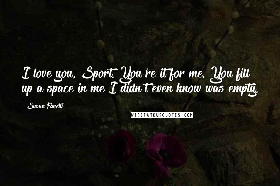 Susan Fanetti Quotes: I love you, Sport. You're it for me. You fill up a space in me I didn't even know was empty.