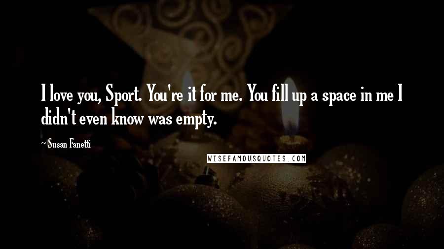 Susan Fanetti Quotes: I love you, Sport. You're it for me. You fill up a space in me I didn't even know was empty.